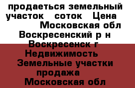 продаеться земельный участок 6 соток › Цена ­ 400 000 - Московская обл., Воскресенский р-н, Воскресенск г. Недвижимость » Земельные участки продажа   . Московская обл.